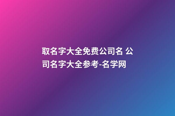 取名字大全免费公司名 公司名字大全参考-名学网-第1张-公司起名-玄机派